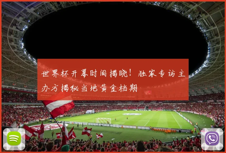 世界杯开幕时间揭晓！独家专访主办方揭秘当地黄金档期