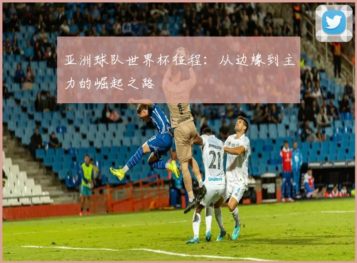 亚洲球队世界杯征程：从边缘到主力的崛起之路
