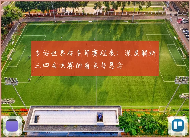 专访世界杯季军赛程表：深度解析三四名决赛的看点与悬念