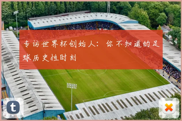 专访世界杯创始人：你不知道的足球历史性时刻