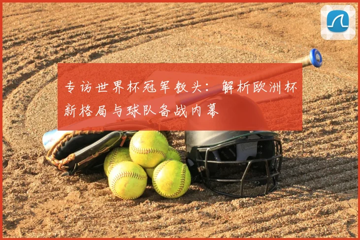 专访世界杯冠军教头：解析欧洲杯新格局与球队备战内幕