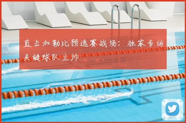 直击加勒比预选赛战场:独家专访关键球队主帅