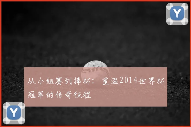 从小组赛到捧杯：重温2014世界杯冠军的传奇征程