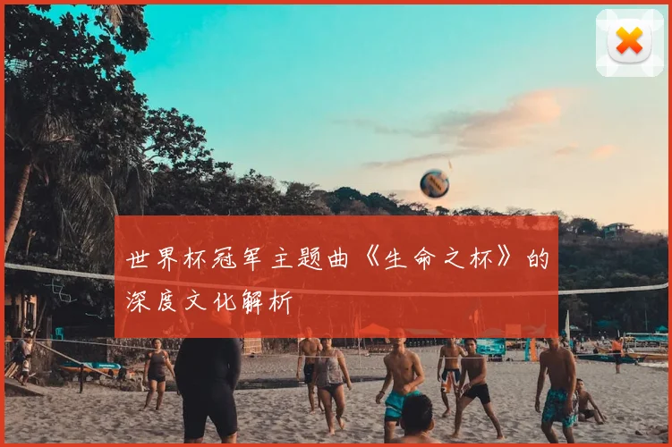 世界杯冠军主题曲《生命之杯》的深度文化解析