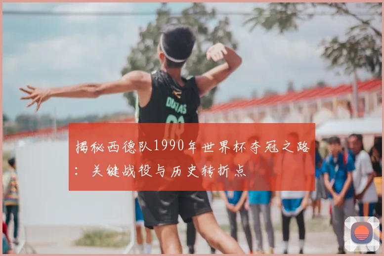 揭秘西德队1990年世界杯夺冠之路:关键战役与历史转折点
