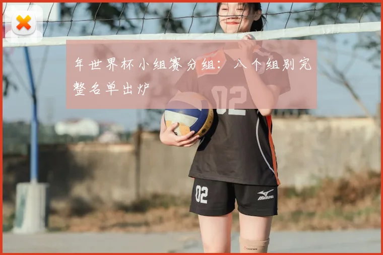 年世界杯小组赛分组：八个组别完整名单出炉