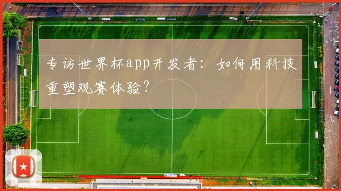 专访世界杯app开发者：如何用科技重塑观赛体验？
