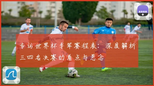 专访世界杯季军赛程表：深度解析三四名决赛的看点与悬念