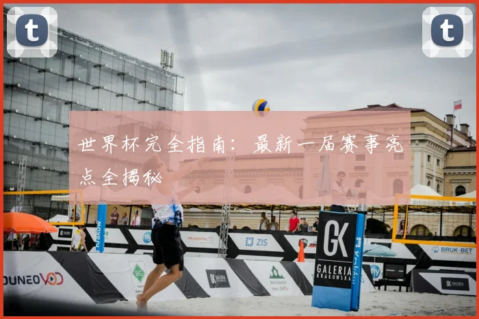 世界杯完全指南：最新一届赛事亮点全揭秘