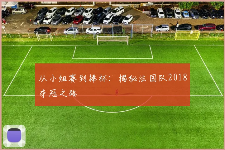 从小组赛到捧杯：揭秘法国队2018夺冠之路