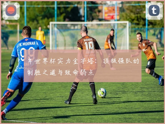 年世界杯实力金字塔：顶级强队的制胜之道与致命弱点