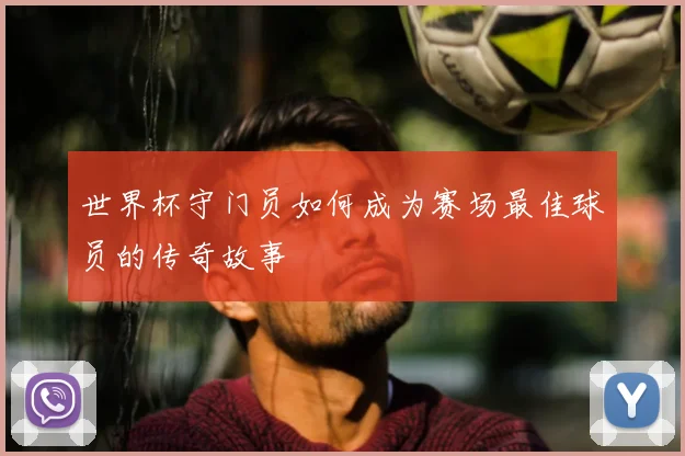 世界杯守门员如何成为赛场最佳球员的传奇故事