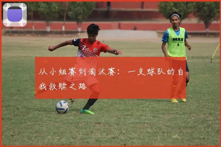 从小组赛到淘汰赛：一支球队的自我救赎之路