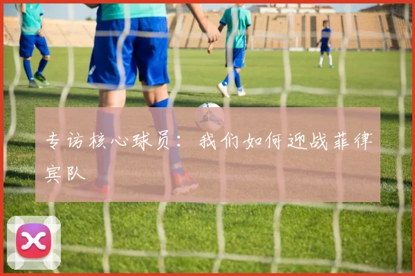专访核心球员：我们如何迎战菲律宾队
