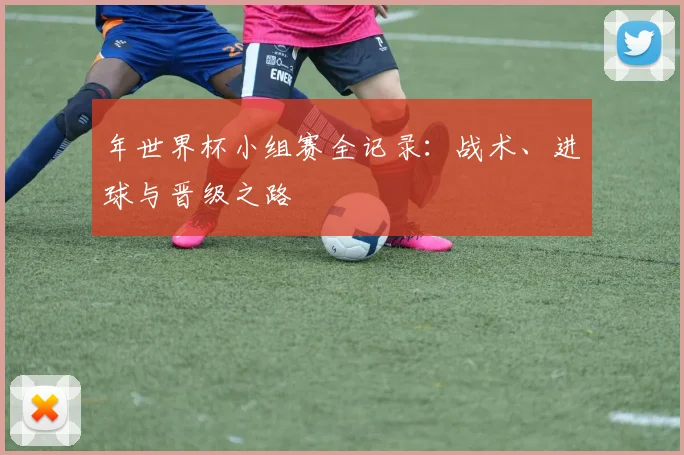 年世界杯小组赛全记录：战术、进球与晋级之路