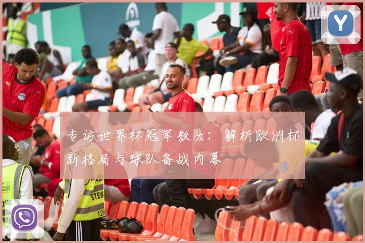 专访世界杯冠军教头：解析欧洲杯新格局与球队备战内幕