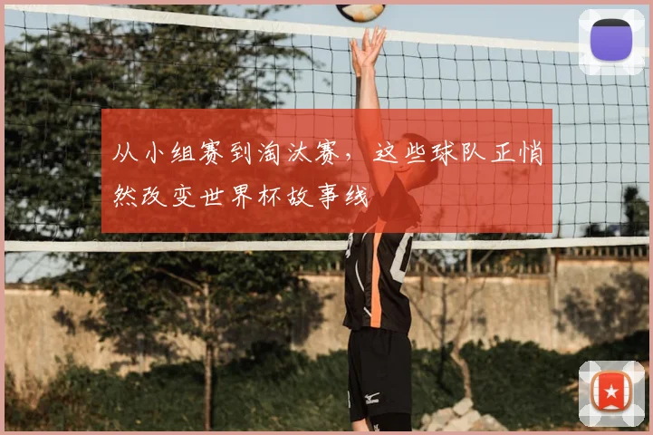 从小组赛到淘汰赛，这些球队正悄然改变世界杯故事线