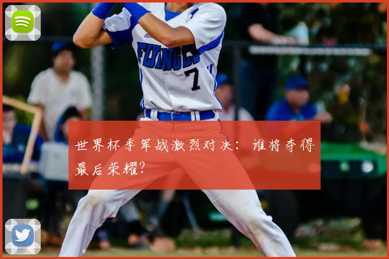 世界杯季军战激烈对决：谁将夺得最后荣耀？