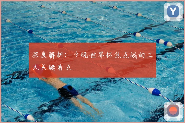 深度解析:今晚世界杯焦点战的三大关键看点