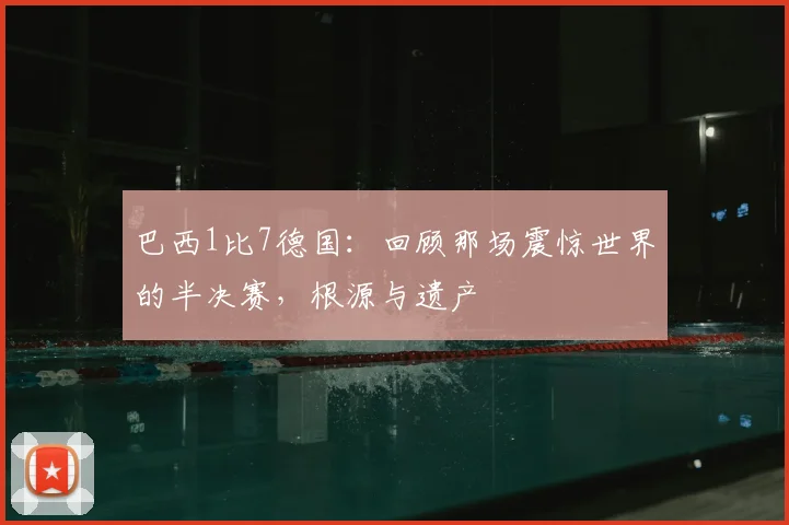 巴西1比7德国:回顾那场震惊世界的半决赛,根源与遗产