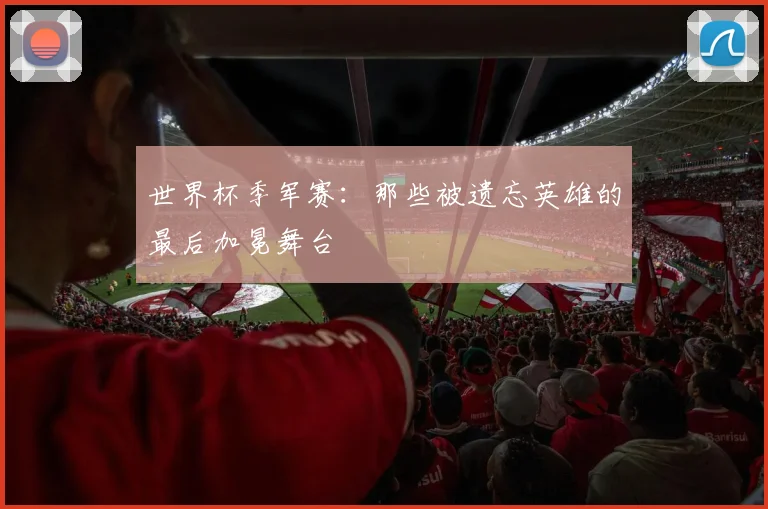 世界杯季军赛：那些被遗忘英雄的最后加冕舞台