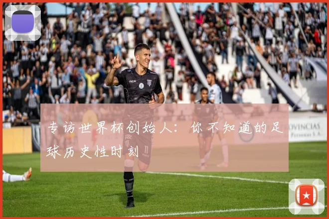 专访世界杯创始人：你不知道的足球历史性时刻
