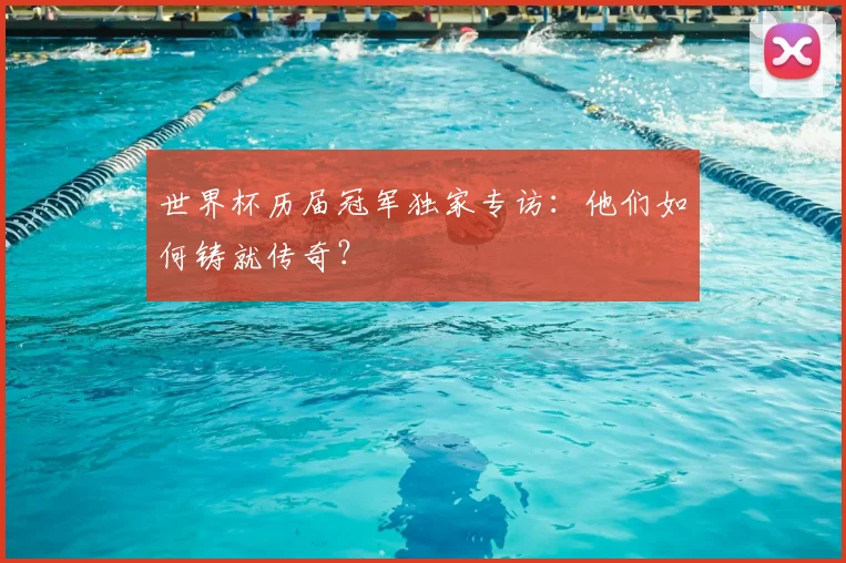 世界杯历届冠军独家专访:他们如何铸就传奇?