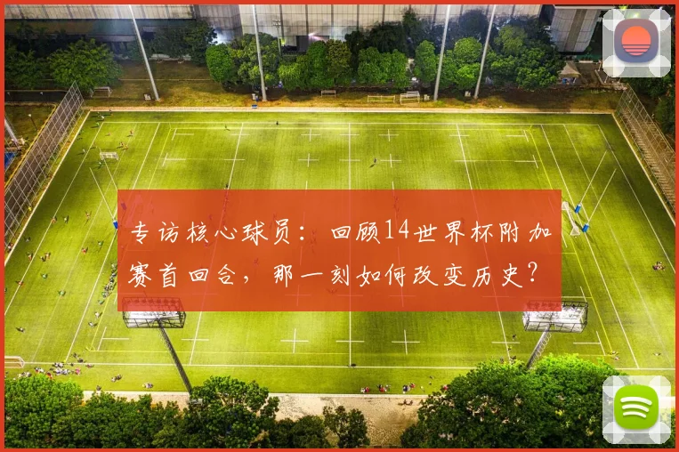 专访核心球员:回顾14世界杯附加赛首回合,那一刻如何改变历史?