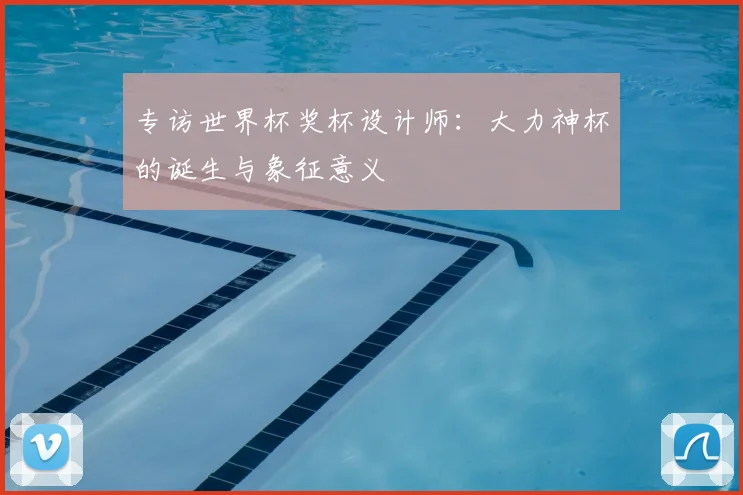 专访世界杯奖杯设计师：大力神杯的诞生与象征意义