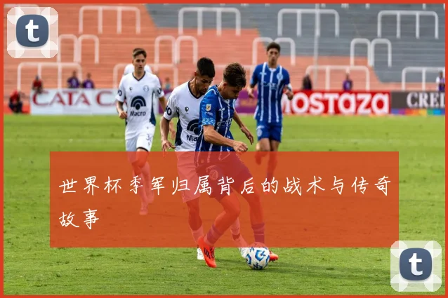 世界杯季军归属背后的战术与传奇故事