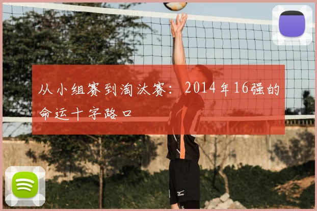 从小组赛到淘汰赛：2014年16强的命运十字路口