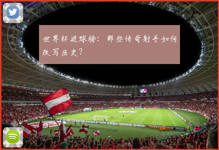 世界杯进球榜:那些传奇射手如何改写历史?