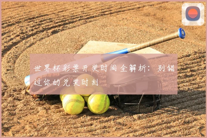 世界杯彩票开奖时间全解析:别错过你的兑奖时刻