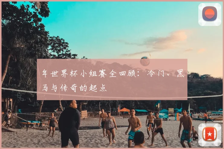 年世界杯小组赛全回顾：冷门、黑马与传奇的起点