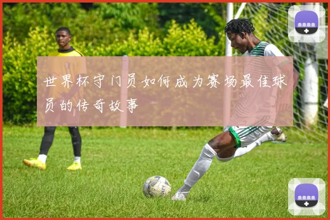 世界杯守门员如何成为赛场最佳球员的传奇故事