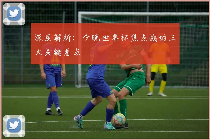 深度解析：今晚世界杯焦点战的三大关键看点
