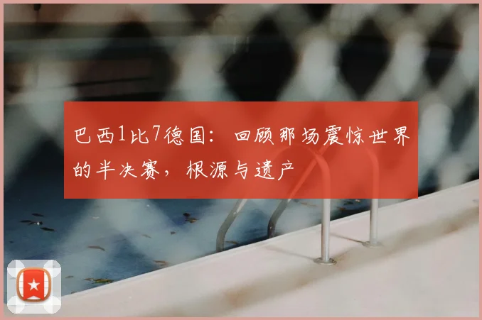 巴西1比7德国：回顾那场震惊世界的半决赛，根源与遗产