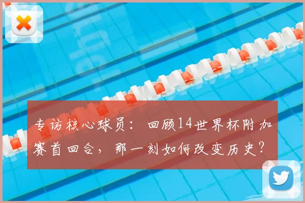 专访核心球员:回顾14世界杯附加赛首回合,那一刻如何改变历史?
