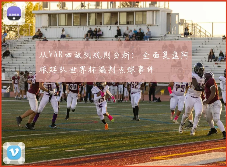 从VAR回放到规则分析:全面复盘阿根廷队世界杯漏判点球事件